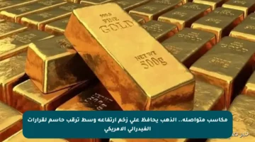 مكاسب متواصلة.. الذهب يحافظ على زخم ارتفاعه وسط ترقب حاسم لقرارات الفيدرالي الأمريكي